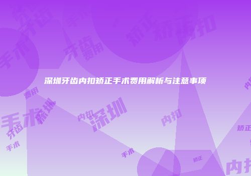 深圳牙齿内扣矫正手术费用解析与注意事项