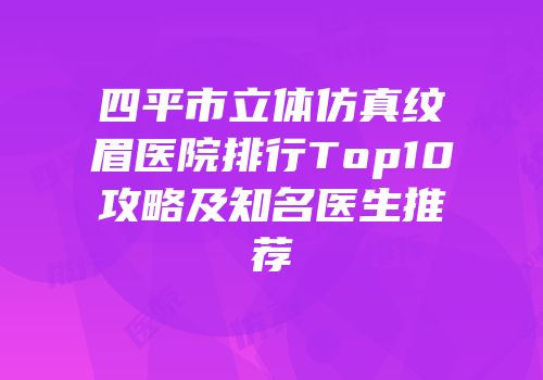 四平市立体仿真纹眉医院排行Top10攻略及知名医生推荐