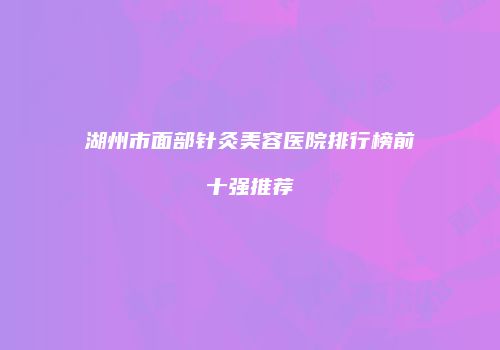 湖州市面部针灸美容医院排行榜前十强推荐