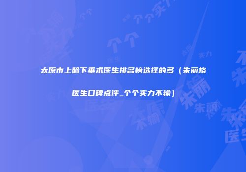 太原市上睑下垂术医生排名榜选择的多（朱丽格医生口碑点评_个个实力不输）