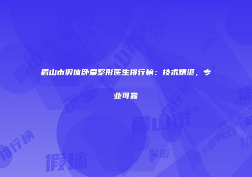 眉山市假体卧蚕整形医生排行榜：技术精湛，专业可靠