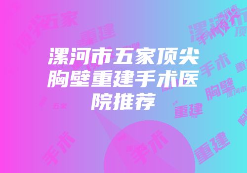 漯河市五家顶尖胸壁重建手术医院推荐