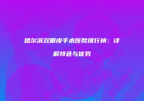哈尔滨双眼皮手术医院排行榜：详解特色与优势