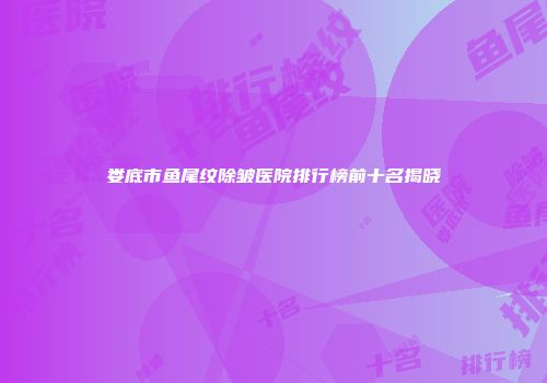 娄底市鱼尾纹除皱医院排行榜前十名揭晓