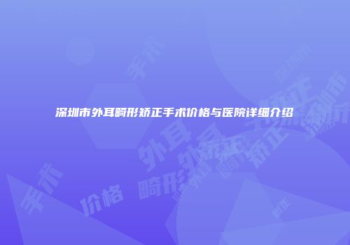 深圳市外耳畸形矫正手术价格与医院详细介绍