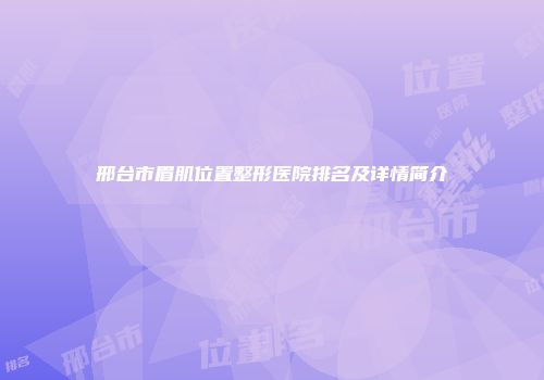 邢台市眉肌位置整形医院排名及详情简介