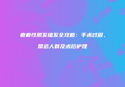疤痕性脱发植发全攻略：手术过程、禁忌人群及术后护理