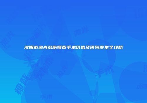 沈阳市激光溶脂瘦背手术价格及医院医生全攻略