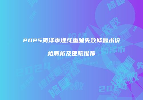 2025菏泽市埋线重睑失败修复术价格解析及医院推荐