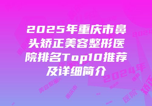 2025年重庆市鼻头矫正美容整形医院排名Top10推荐及详细简介