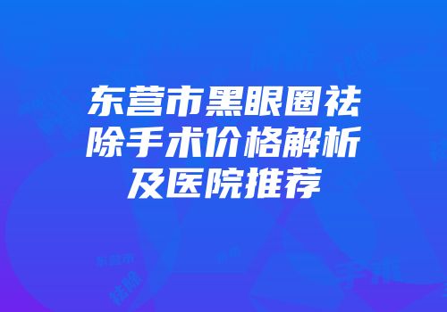 东营市黑眼圈祛除手术价格解析及医院推荐