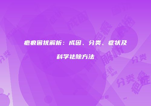疤痕困扰解析：成因、分类、症状及科学祛除方法