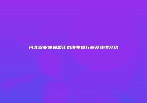 河北省驼峰鼻矫正术医生排行榜及详细介绍