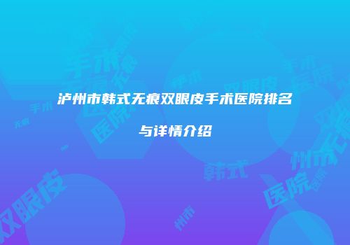 泸州市韩式无痕双眼皮手术医院排名与详情介绍