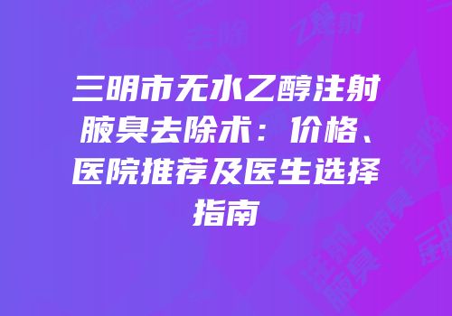 三明市无水乙醇注射腋臭去除术：价格、医院推荐及医生选择指南