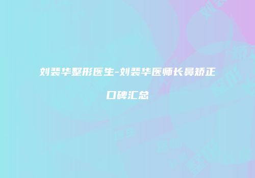 刘裴华整形医生-刘裴华医师长鼻矫正口碑汇总