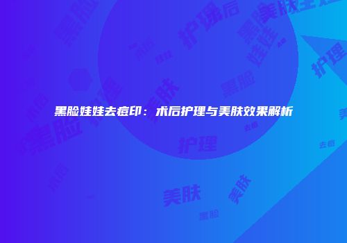 黑脸娃娃去痘印：术后护理与美肤效果解析