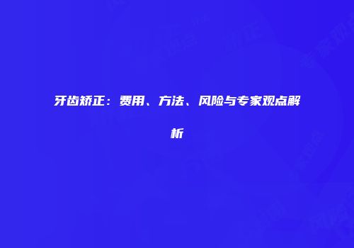 牙齿矫正：费用、方法、风险与专家观点解析