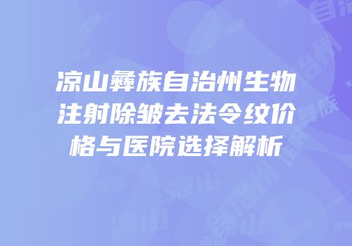 凉山彝族自治州生物注射除皱去法令纹价格与医院选择解析