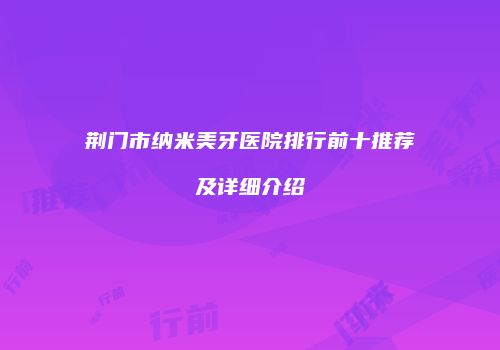 荆门市纳米美牙医院排行前十推荐及详细介绍