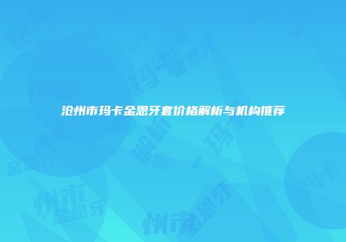 沧州市玛卡金恩牙套价格解析与机构推荐