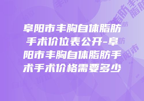 阜阳市丰胸自体脂肪手术价位表公开-阜阳市丰胸自体脂肪手术手术价格需要多少