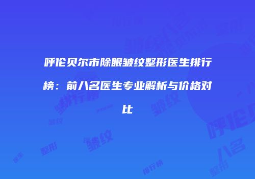 呼伦贝尔市除眼皱纹整形医生排行榜：前八名医生专业解析与价格对比