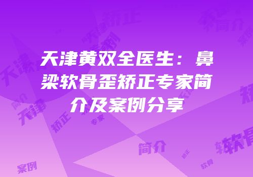 天津黄双全医生：鼻梁软骨歪矫正专家简介及案例分享