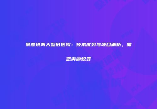景德镇两大整形医院：技术优势与项目解析，助您美丽蜕变