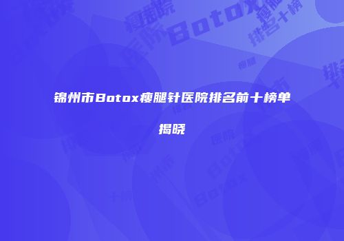 锦州市Botox瘦腿针医院排名前十榜单揭晓