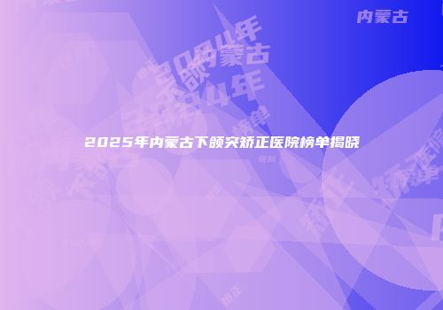 2025年内蒙古下颌突矫正医院榜单揭晓
