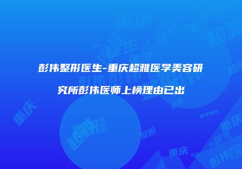 彭伟整形医生-重庆超雅医学美容研究所彭伟医师上榜理由已出