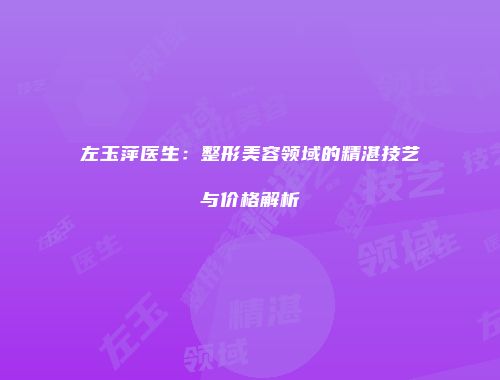左玉萍医生：整形美容领域的精湛技艺与价格解析