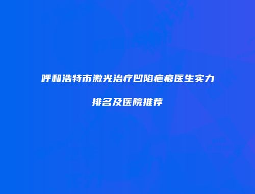 呼和浩特市激光治疗凹陷疤痕医生实力排名及医院推荐