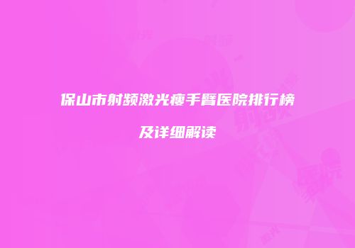 保山市射频激光瘦手臂医院排行榜及详细解读