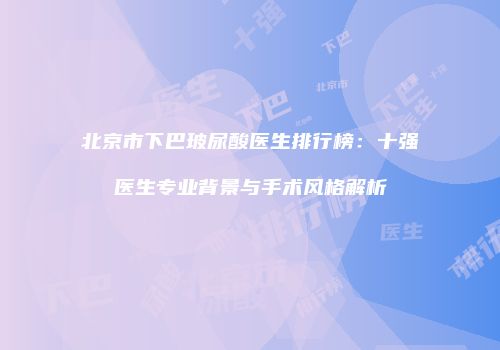 北京市下巴玻尿酸医生排行榜：十强医生专业背景与手术风格解析