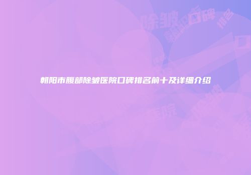 朝阳市腹部除皱医院口碑排名前十及详细介绍