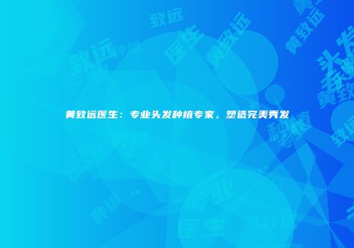 黄致远医生：专业头发种植专家，塑造完美秀发