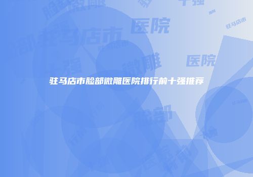 驻马店市脸部微雕医院排行前十强推荐