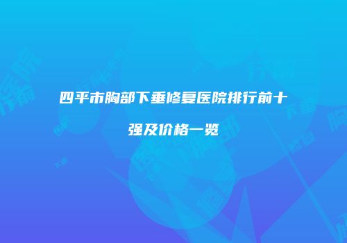 四平市胸部下垂修复医院排行前十强及价格一览