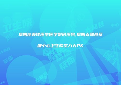 阜阳佳美钱医生医学整形医院,阜阳太和县蔡庙中心卫生院实力大PK