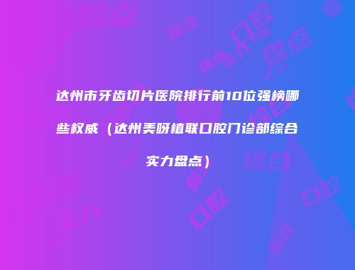 达州市牙齿切片医院排行前10位强榜哪些权威（达州美呀植联口腔门诊部综合实力盘点）