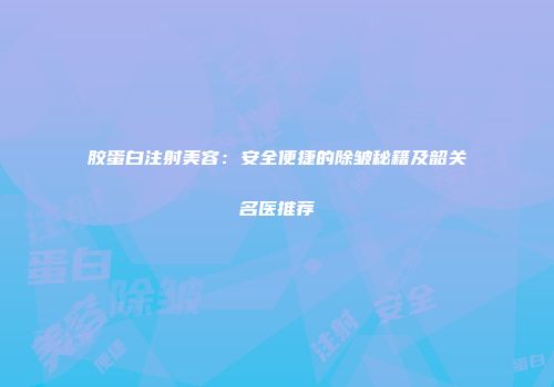 胶蛋白注射美容：安全便捷的除皱秘籍及韶关名医推荐