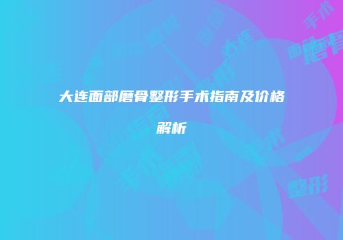 大连面部磨骨整形手术指南及价格解析