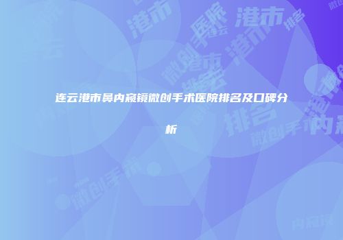 连云港市鼻内窥镜微创手术医院排名及口碑分析