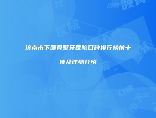 济南市下颌骨整牙医院口碑排行榜前十佳及详细介绍