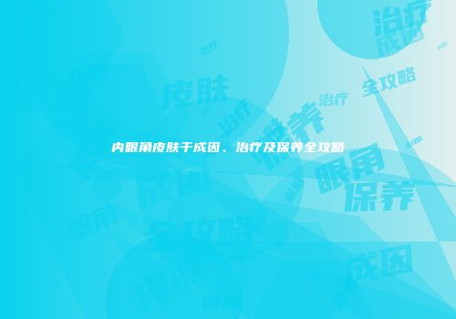 内眼角皮肤干成因、治疗及保养全攻略