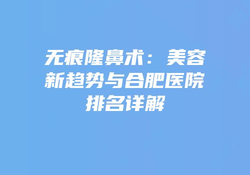无痕隆鼻术：美容新趋势与合肥医院排名详解