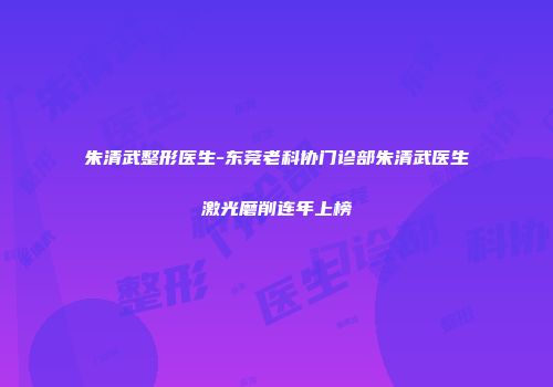 朱清武整形医生-东莞老科协门诊部朱清武医生激光磨削连年上榜