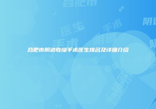 合肥市阴道收缩手术医生排名及详细介绍